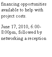 Text Box: financing opportunities available to help with project costs.June 17, 2010, 6:00-8:00pm, followed by networking a reception