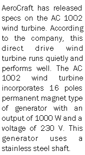 Text Box: AeroCraft has released specs on the AC 1002 wind turbine. According to the company, this direct drive wind turbine runs quietly and performs well. The AC 1002 wind turbine incorporates 16 poles permanent magnet type of generator with an output of 1000 W and a voltage of 230 V. This generator uses a stainless steel shaft.