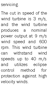Text Box: servicing.The cut in speed of the wind turbine is 3 m/s, and the wind turbine produces a nominal power output at 9 m/s wind speed and 600 rpm. This wind turbine can withstand wind speeds up to 40 m/s and utilizes eclipse control method for protection against high velocity winds.